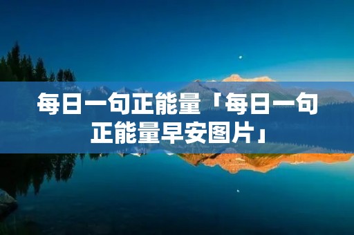每日一句正能量「每日一句正能量早安图片」 每日一句正能量「每日一句正能量早安图片」