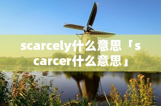 scarcely什么意思「scarcer什么意思」 scarcely什么意思「scarcer什么意思」