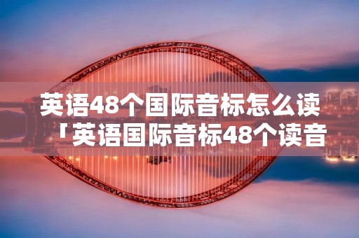 英语48个国际音标怎么读「英语国际音标48个读音」 英语48个国际音标怎么读「英语国际音标48个读音」