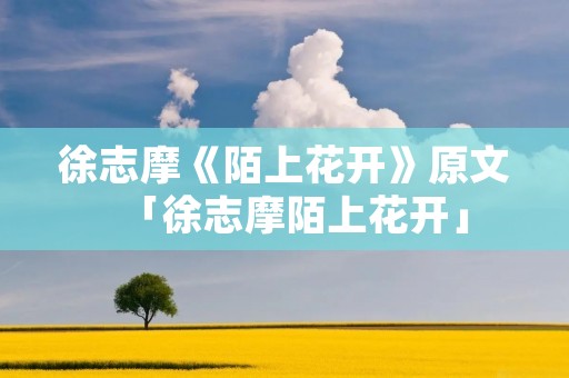 徐志摩《陌上花开》原文「徐志摩陌上花开」