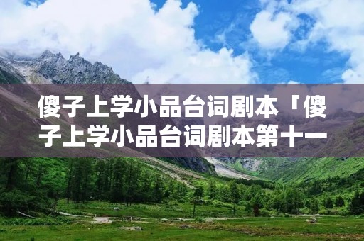 傻子上学小品台词剧本「傻子上学小品台词剧本第十一节」
