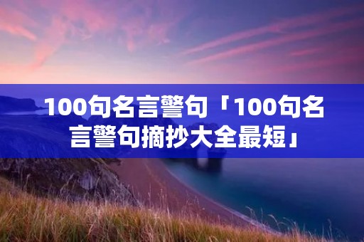 100句名言警句「100句名言警句摘抄大全最短」