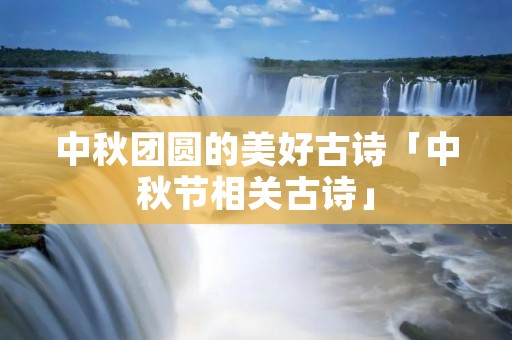 中秋团圆的美好古诗「中秋节相关古诗」
