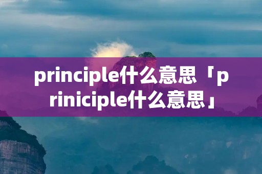 principle什么意思「priniciple什么意思」 principle什么意思「priniciple什么意思」