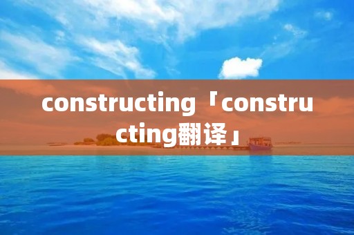 constructing「constructing翻译」