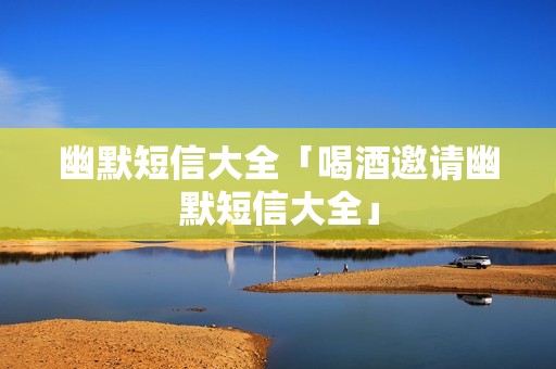 幽默短信大全「喝酒邀请幽默短信大全」