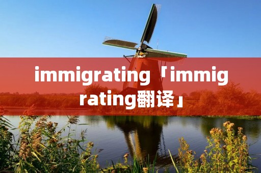 immigrating「immigrating翻译」 immigrating「immigrating翻译」