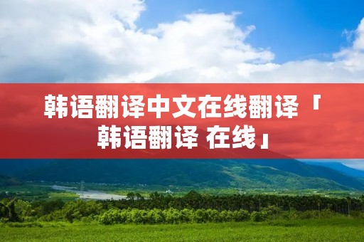 韩语翻译中文在线翻译「韩语翻译 在线」
