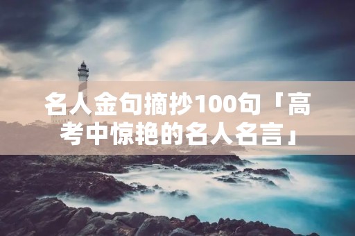 名人金句摘抄100句「高考中惊艳的名人名言」 名人金句摘抄100句「高考中惊艳的名人名言」