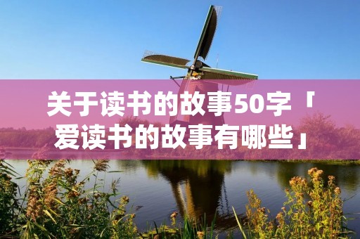 关于读书的故事50字「爱读书的故事有哪些」