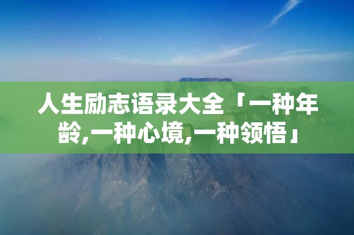 人生励志语录大全「一种年龄,一种心境,一种领悟」 人生励志语录大全「一种年龄,一种心境,一种领悟」