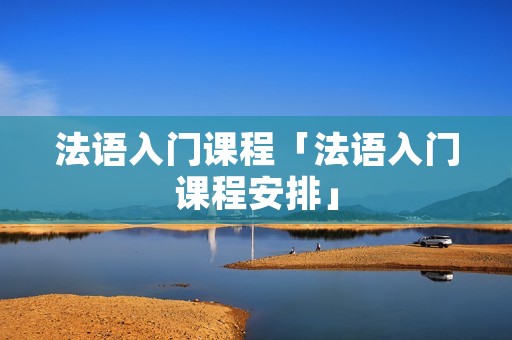 法语入门课程「法语入门课程安排」