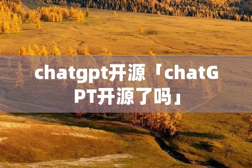 chatgpt开源「chatGPT开源了吗」