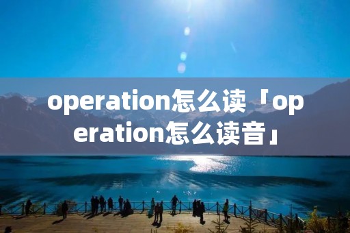 operation怎么读「operation怎么读音」