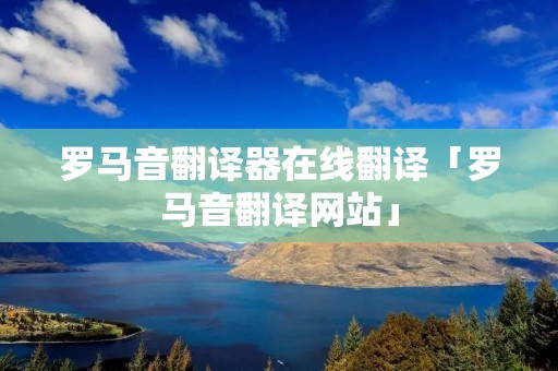 罗马音翻译器在线翻译「罗马音翻译网站」 罗马音翻译器在线翻译「罗马音翻译网站」