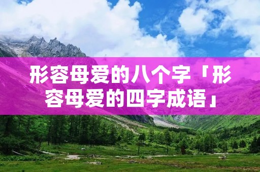 形容母爱的八个字「形容母爱的四字成语」 形容母爱的八个字「形容母爱的四字成语」