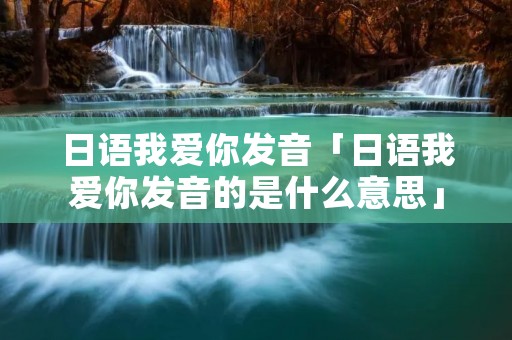 日语我爱你发音「日语我爱你发音的是什么意思」