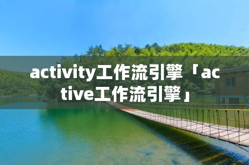 activity工作流引擎「active工作流引擎」