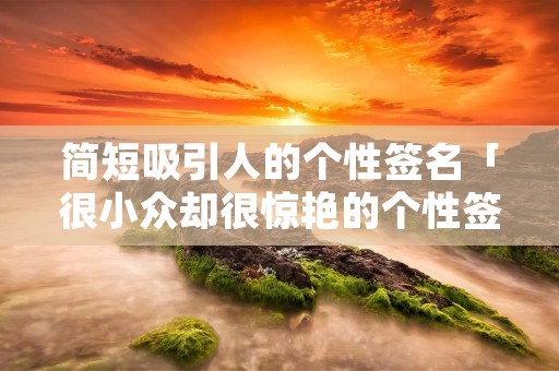 简短吸引人的个性签名「很小众却很惊艳的个性签名」 简短吸引人的个性签名「很小众却很惊艳的个性签名」