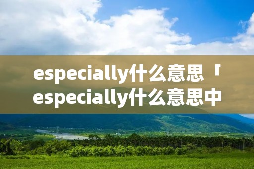 especially什么意思「especially什么意思中文意思」