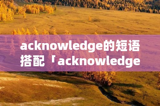 acknowledge的短语搭配「acknowledge用法及搭配」