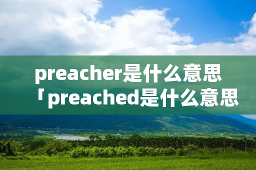 preacher是什么意思「preached是什么意思」