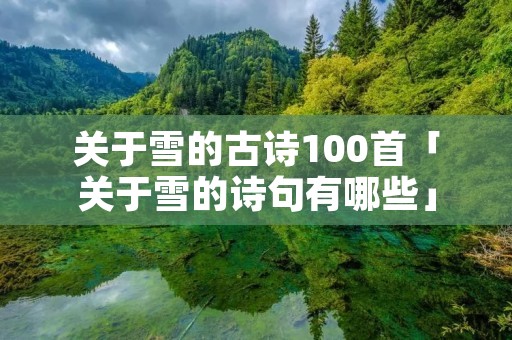 关于雪的古诗100首「关于雪的诗句有哪些」 关于雪的古诗100首「关于雪的诗句有哪些」