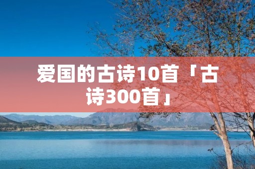 爱国的古诗10首「古诗300首」 爱国的古诗10首「古诗300首」