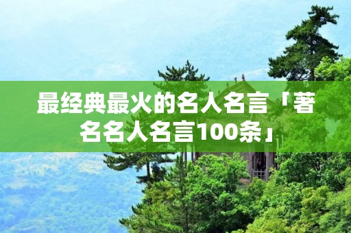 最经典最火的名人名言「著名名人名言100条」
