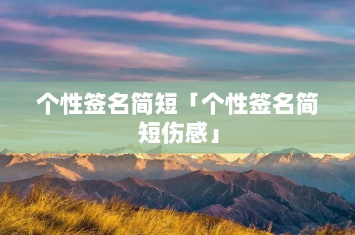 个性签名简短「个性签名简短伤感」