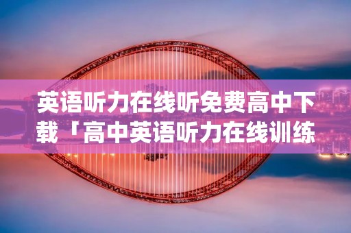 英语听力在线听免费高中下载「高中英语听力在线训练app免费」 英语听力在线听免费高中下载「高中英语听力在线训练app免费」
