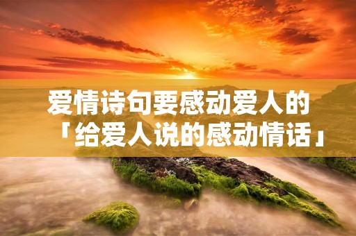 爱情诗句要感动爱人的「给爱人说的感动情话」