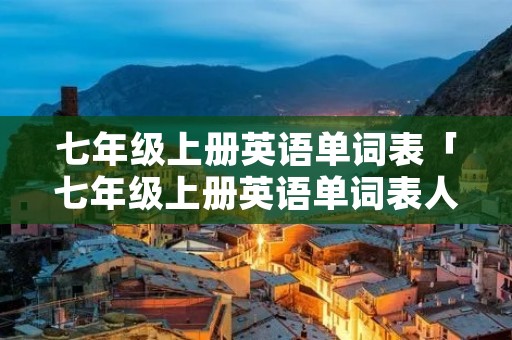 七年级上册英语单词表「七年级上册英语单词表人教版」