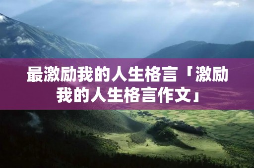最激励我的人生格言「激励我的人生格言作文」