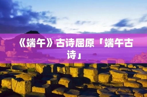 《端午》古诗屈原「端午古诗」