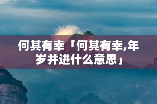 何其有幸「何其有幸,年岁并进什么意思」