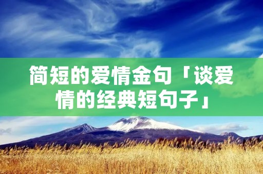 简短的爱情金句「谈爱情的经典短句子」