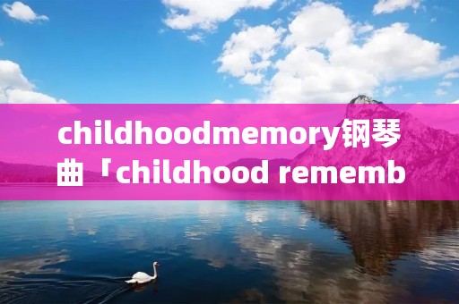 childhoodmemory钢琴曲「childhood remembered钢琴谱」