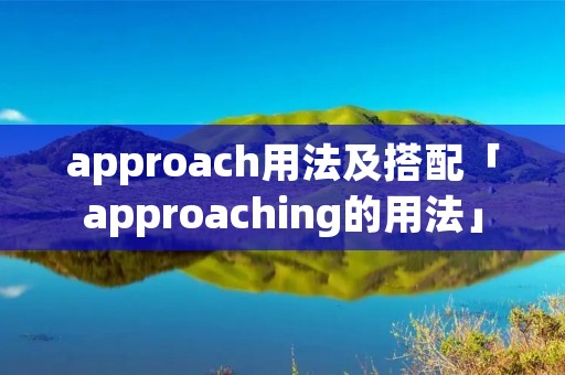 approach用法及搭配「approaching的用法」 approach用法及搭配「approaching的用法」