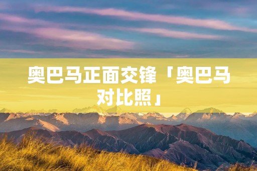 奥巴马正面交锋「奥巴马对比照」