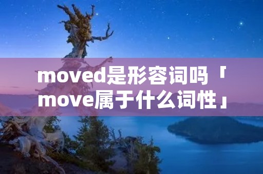 moved是形容词吗「move属于什么词性」 moved是形容词吗「move属于什么词性」