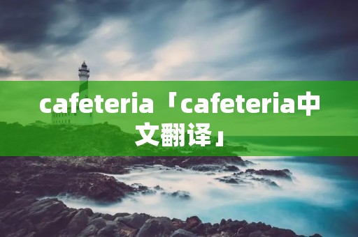 cafeteria「cafeteria中文翻译」 cafeteria「cafeteria中文翻译」