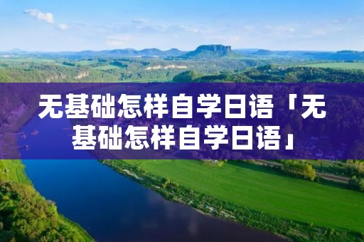 无基础怎样自学日语「无基础怎样自学日语」 无基础怎样自学日语「无基础怎样自学日语」