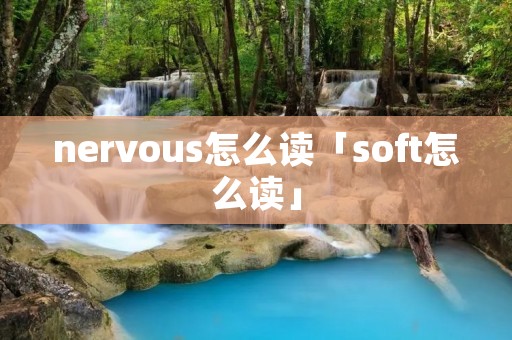 nervous怎么读「soft怎么读」