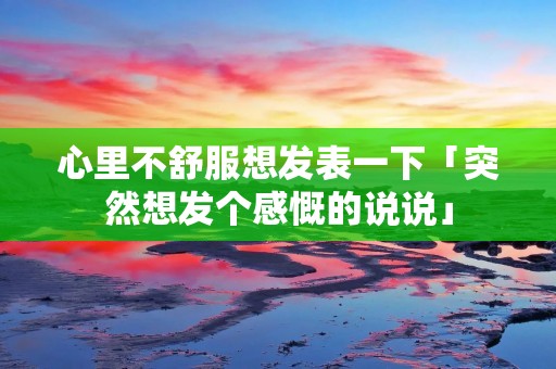 心里不舒服想发表一下「突然想发个感慨的说说」