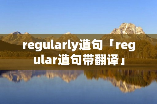 regularly造句「regular造句带翻译」 regularly造句「regular造句带翻译」