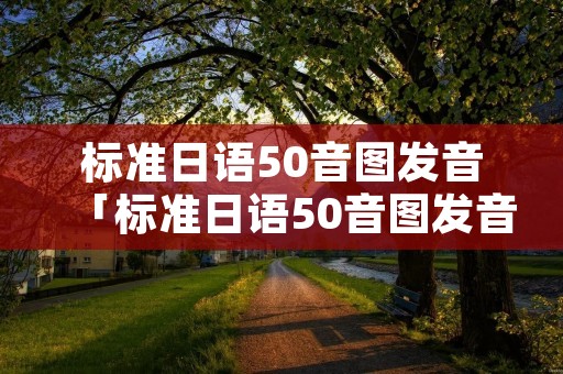 标准日语50音图发音「标准日语50音图发音怎么读」 标准日语50音图发音「标准日语50音图发音怎么读」