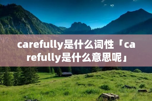 carefully是什么词性「carefully是什么意思呢」 carefully是什么词性「carefully是什么意思呢」