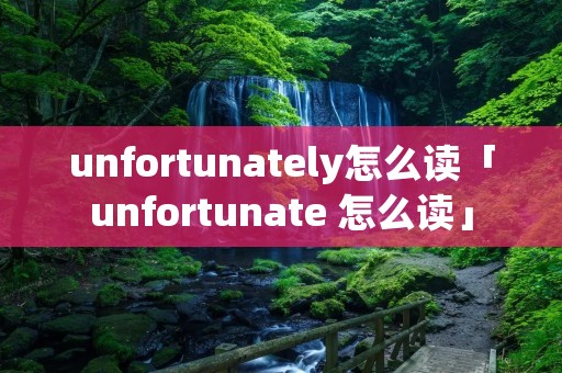 unfortunately怎么读「unfortunate 怎么读」