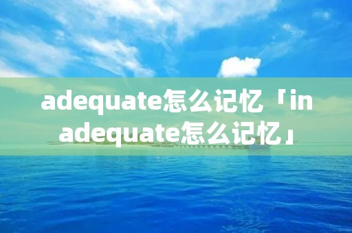 adequate怎么记忆「inadequate怎么记忆」
